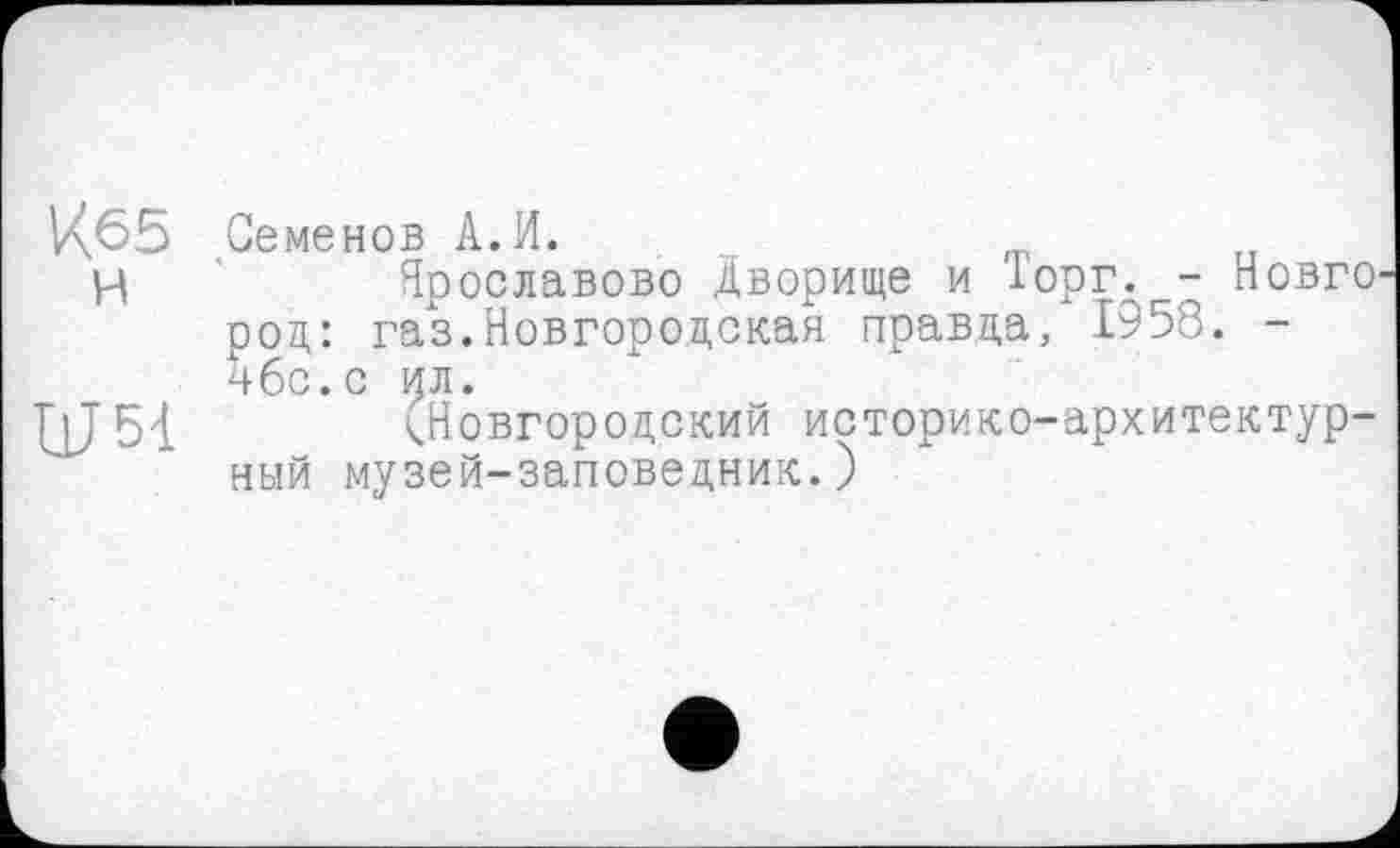 ﻿Кб5 н
Ш51
Семенов А.И.
Ярославово Дворище и Торг. - НовгО' род: газ.Новгородская правда, 1958. -чбс.с ил.
^Новгородский историко-архитектурный музей-заповедник.)